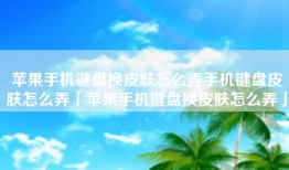 苹果手机键盘换皮肤怎么弄手机键盘皮肤怎么弄「苹果手机键盘换皮肤怎么弄」