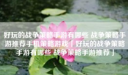 好玩的战争策略手游有哪些 战争策略手游推荐手机策略游戏「好玩的战争策略手游有哪些 战争策略手游推荐」
