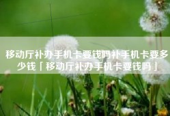 移动厅补办手机卡要钱吗补手机卡要多少钱「移动厅补办手机卡要钱吗」