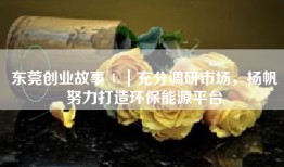 东莞创业故事④｜充分调研市场，杨帆努力打造环保能源平台