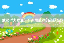 武汉“大晚点”：冻雨致冰的高铁难题