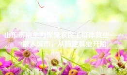 山东济南全力保障农民工群体就业—— 融入城市，从稳定就业开始