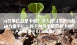 为何手机总是卡顿？深入探讨原因与解决方案手机卡顿「为何手机总是卡顿？深入探讨原因与解决方案」