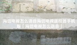 海信电视怎么语音海信电视遥控器手机版「海信电视怎么语音」