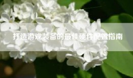 打造游戏装备的最佳硬件配置指南