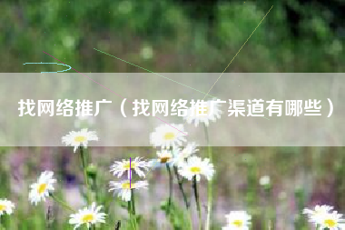 找网络推广（找网络推广渠道有哪些）