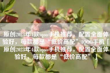 原创2023年4款iqoo手机推荐，配置全面体验好，每款都是“低价高配”IQOO手机「原创2023年4款iqoo手机推荐，配置全面体验好，每款都是“低价高配”」