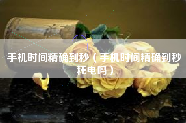 手机时间精确到秒（手机时间精确到秒耗电吗）