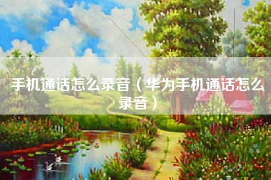 手机通话怎么录音（华为手机通话怎么录音）