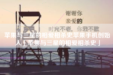 苹果与三星的相爱相杀史苹果手机创始人「苹果与三星的相爱相杀史」